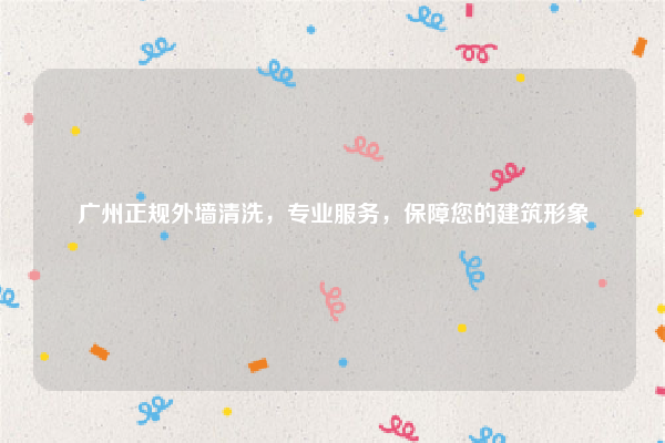 广州正规外墙清洗,专业服务,保障您的建筑形象