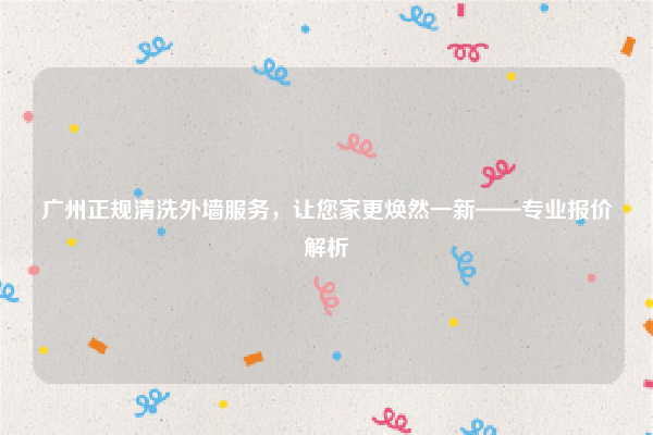 广州正规清洗外墙服务，让您家更焕然一新——专业报价解析