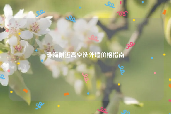 珠海附近高空洗外墙价格指南