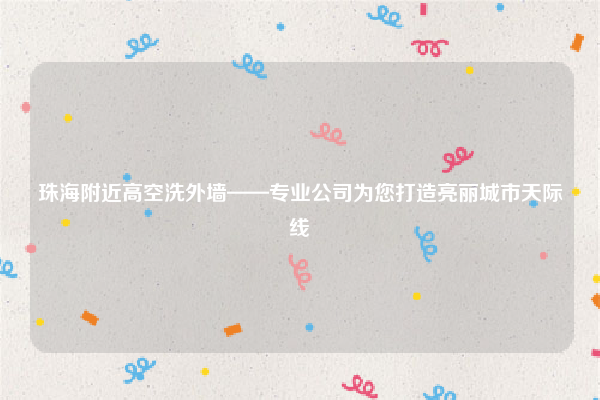 珠海附近高空洗外墙——专业公司为您打造亮丽城市天际线