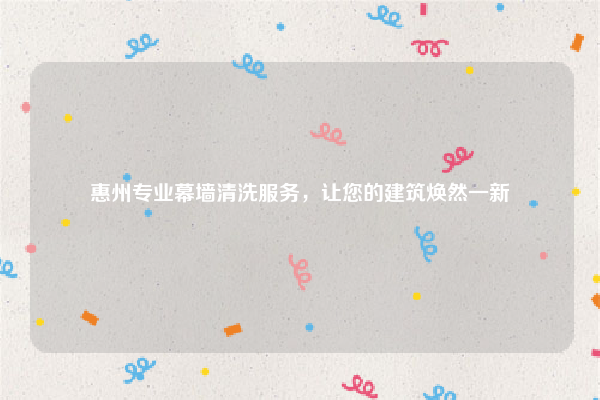 惠州专业幕墙清洗服务，让您的建筑焕然一新