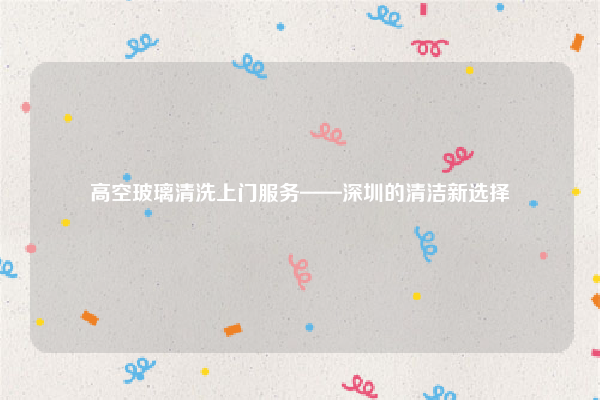 高空玻璃清洗上门服务——深圳的清洁新选择