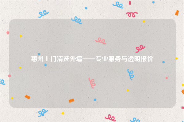 惠州上门清洗外墙——专业服务与透明报价