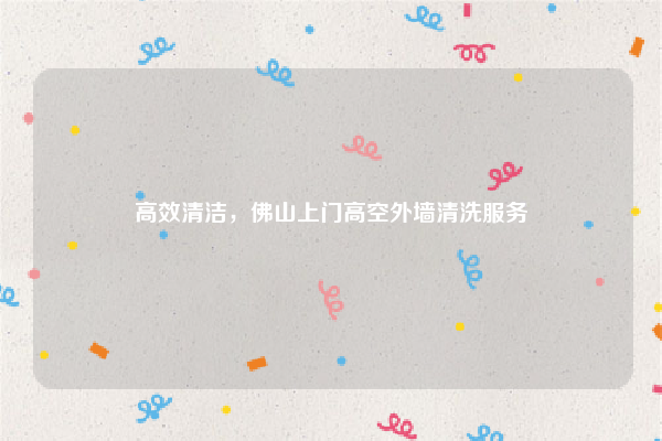 高效清洁，佛山上门高空外墙清洗服务
