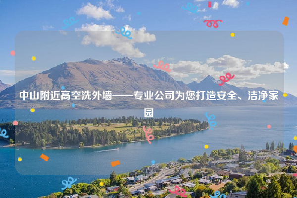 中山附近高空洗外墙——专业公司为您打造安全、洁净家园