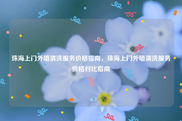 珠海上门外墙清洗服务价格指南，珠海上门外墙清洗服务价格对比指南