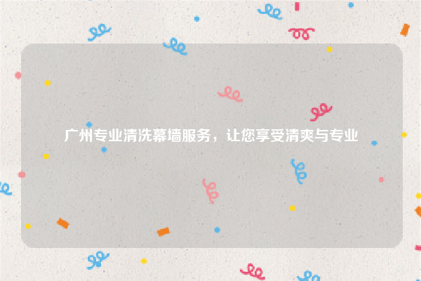 广州专业清洗幕墙服务,让您享受清爽与专业