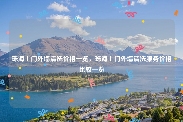 珠海上门外墙清洗价格一览，珠海上门外墙清洗服务价格比较一览