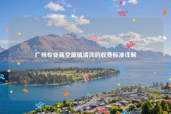 广州专业高空玻璃清洗的收费标准详解