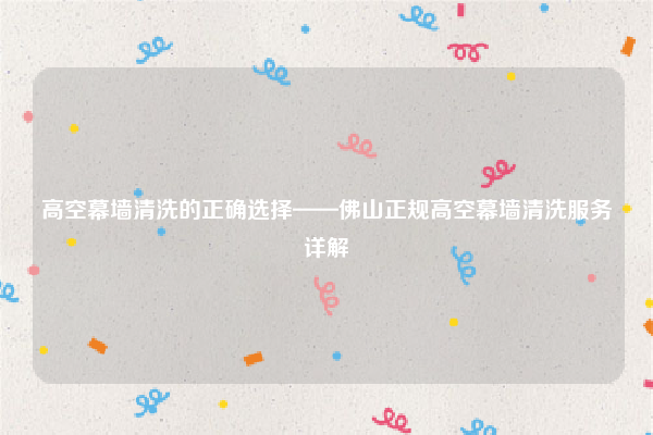 高空幕墙清洗的正确选择——佛山正规高空幕墙清洗服务详解
