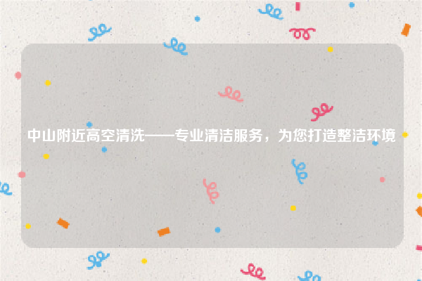 中山附近高空清洗——专业清洁服务，为您打造整洁环境