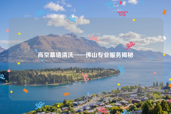 高空幕墙清洗——佛山专业服务揭秘