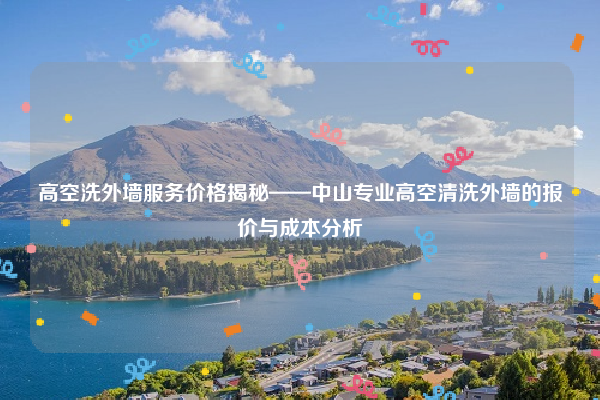 高空洗外墙服务价格揭秘——中山专业高空清洗外墙的报价与成本分析