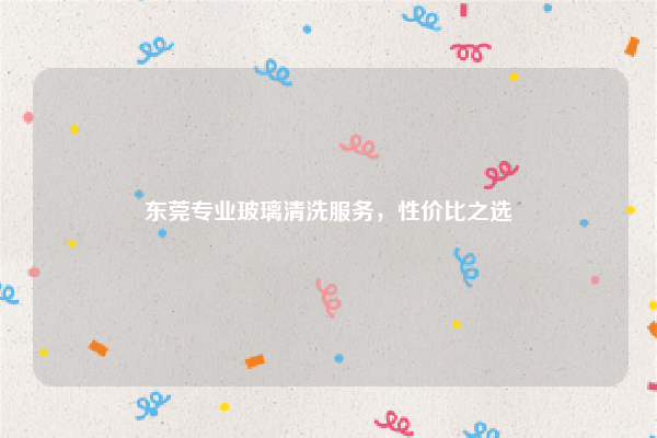 东莞专业玻璃清洗服务，性价比之选