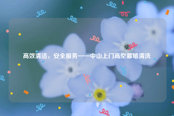 高效清洁，安全服务——中山上门高空幕墙清洗