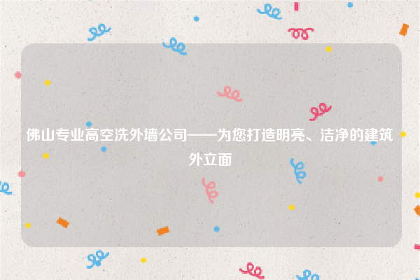 佛山专业高空洗外墙公司——为您打造明亮、洁净的建筑外立面