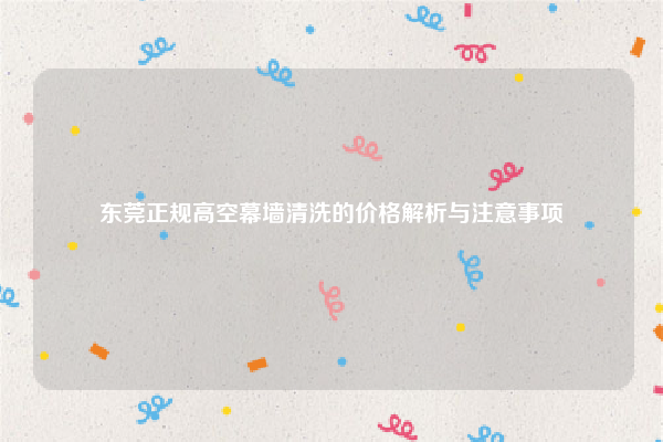 东莞正规高空幕墙清洗的价格解析与注意事项