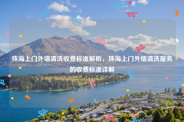 珠海上门外墙清洗收费标准解析，珠海上门外墙清洗服务的收费标准详解