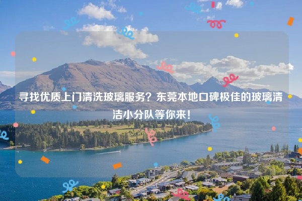 寻找优质上门清洗玻璃服务?东莞本地口碑极佳的玻璃清洁小分队等你来!