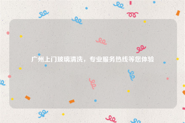 广州上门玻璃清洗，专业服务热线等您体验