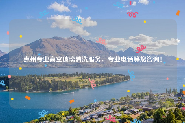 惠州专业高空玻璃清洗服务，专业电话等您咨询！