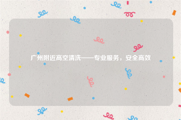 广州附近高空清洗——专业服务,安全高效