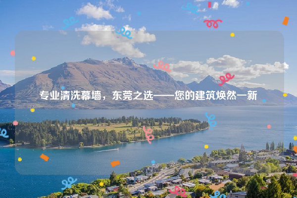 专业清洗幕墙，东莞之选——您的建筑焕然一新