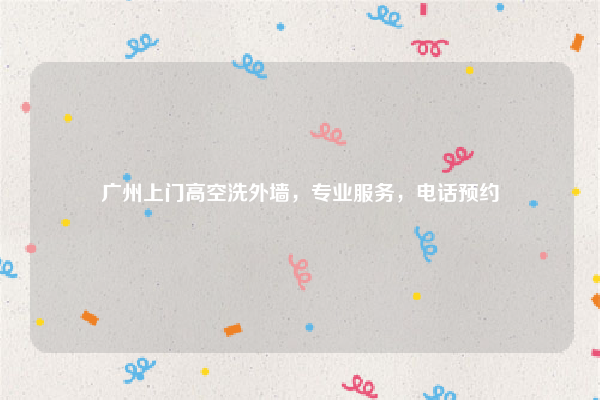 广州上门高空洗外墙,专业服务,电话预约