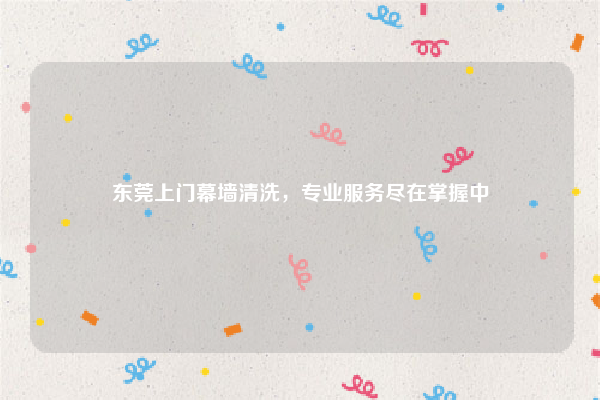 东莞上门幕墙清洗，专业服务尽在掌握中