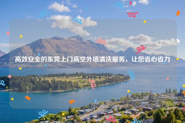 高效安全的东莞上门高空外墙清洗服务，让您省心省力