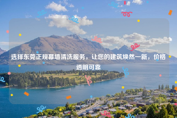 选择东莞正规幕墙清洗服务，让您的建筑焕然一新，价格透明可靠