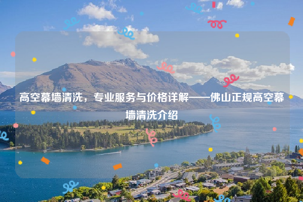 高空幕墙清洗，专业服务与价格详解——佛山正规高空幕墙清洗介绍