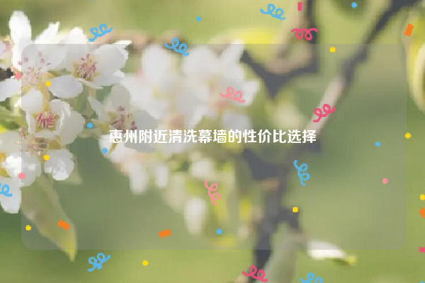 惠州附近清洗幕墙的性价比选择