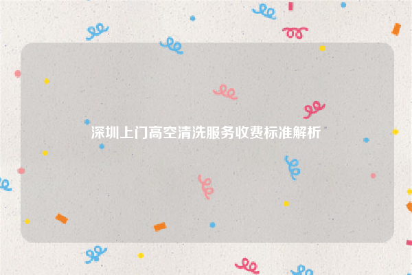 深圳上门高空清洗服务收费标准解析