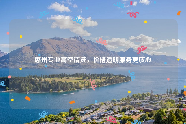 惠州专业高空清洗，价格透明服务更放心