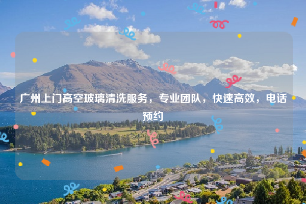 广州上门高空玻璃清洗服务，专业团队，快速高效，电话预约