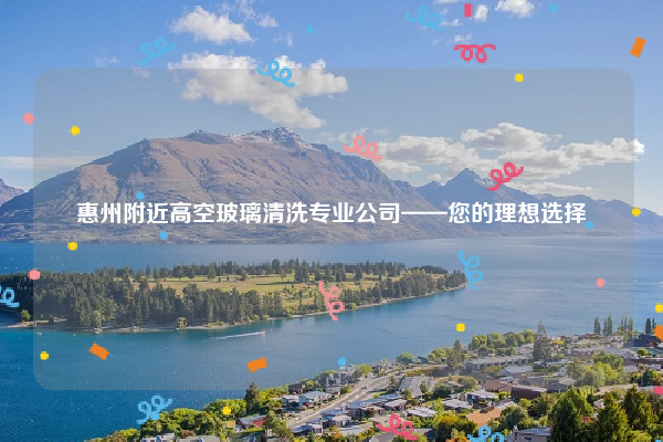 惠州附近高空玻璃清洗专业公司——您的理想选择