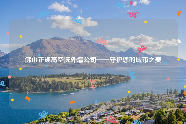 佛山正规高空洗外墙公司——守护您的城市之美