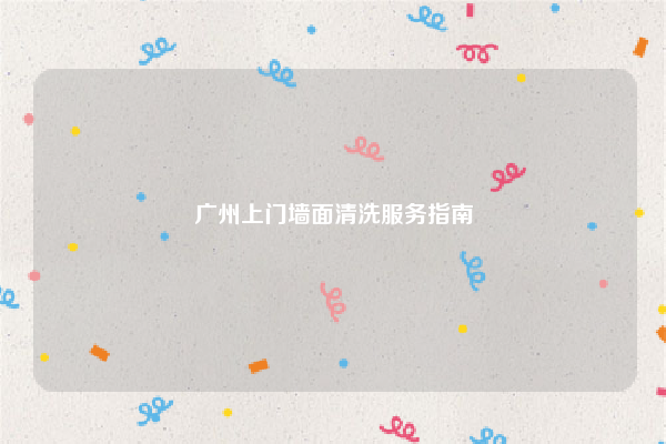 广州上门墙面清洗服务指南