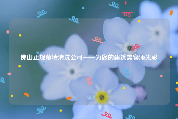 佛山正规幕墙清洗公司——为您的建筑美容添光彩