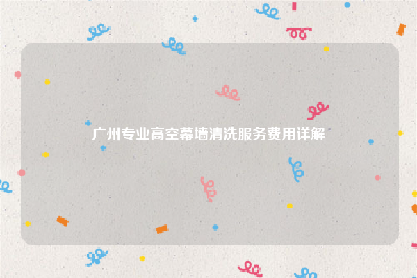 广州专业高空幕墙清洗服务费用详解