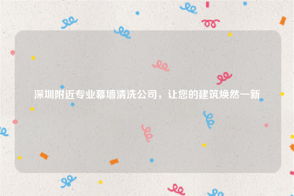 深圳附近专业幕墙清洗公司，让您的建筑焕然一新