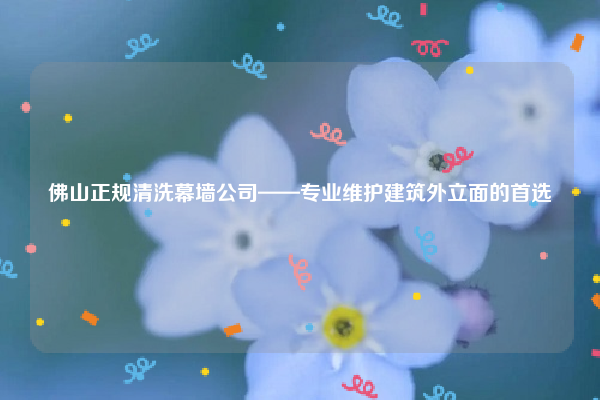 佛山正规清洗幕墙公司——专业维护建筑外立面的首选