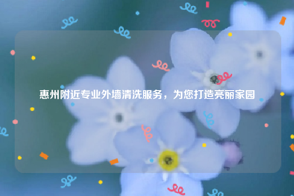 惠州附近专业外墙清洗服务，为您打造亮丽家园