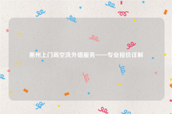 惠州上门高空洗外墙服务——专业报价详解