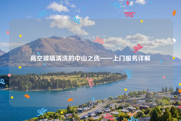 高空玻璃清洗的中山之选——上门服务详解