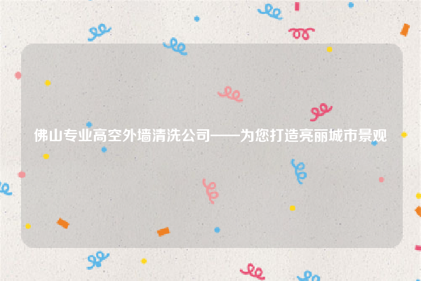 佛山专业高空外墙清洗公司——为您打造亮丽城市景观