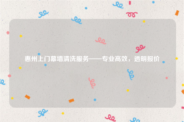 惠州上门幕墙清洗服务——专业高效，透明报价