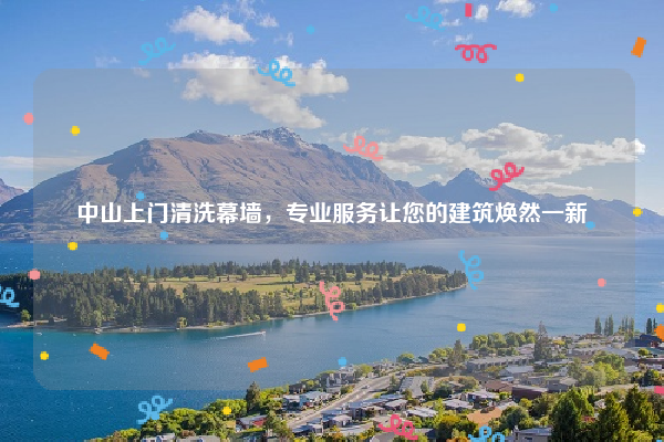 中山上门清洗幕墙，专业服务让您的建筑焕然一新