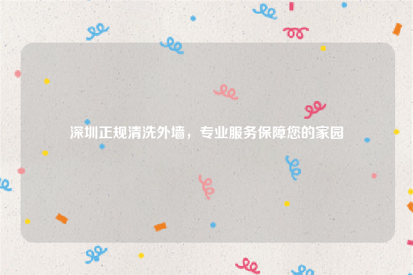 深圳正规清洗外墙，专业服务保障您的家园